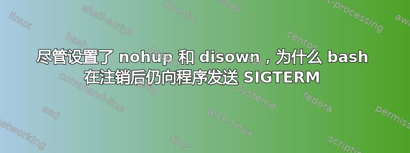 尽管设置了 nohup 和 disown，为什么 bash 在注销后仍向程序发送 SIGTERM