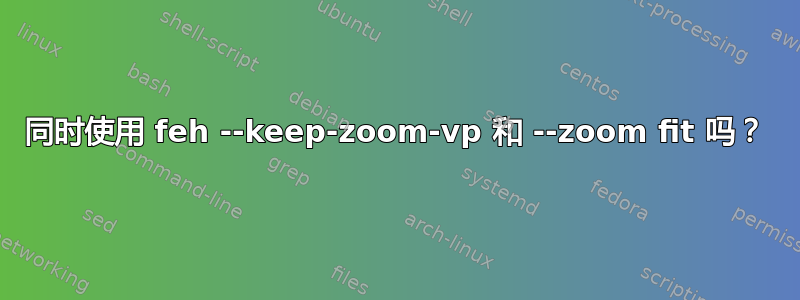 同时使用 feh --keep-zoom-vp 和 --zoom fit 吗？