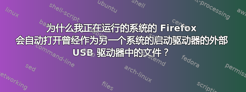 为什么我正在运行的系统的 Firefox 会自动打开曾经作为另一个系统的启动驱动器的外部 USB 驱动器中的文件？