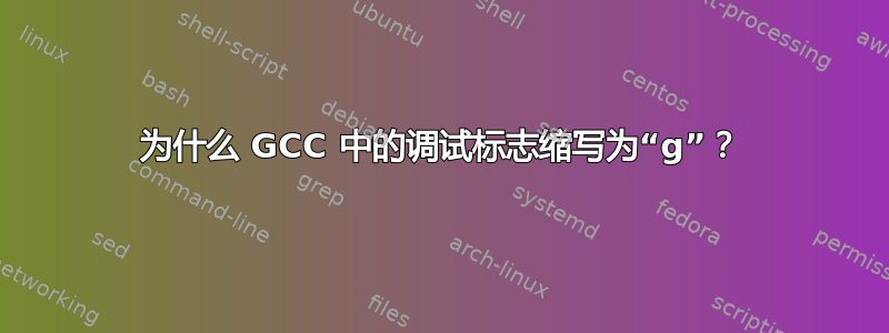 为什么 GCC 中的调试标志缩写为“g”？