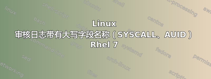 Linux 审核日志带有大写字段名称（SYSCALL、AUID） Rhel 7