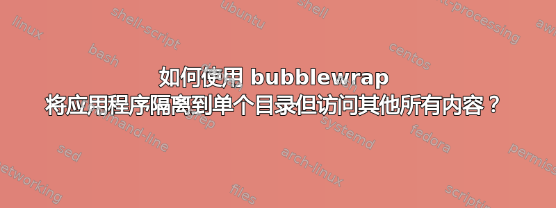 如何使用 bubblewrap 将应用程序隔离到单个目录但访问其他所有内容？