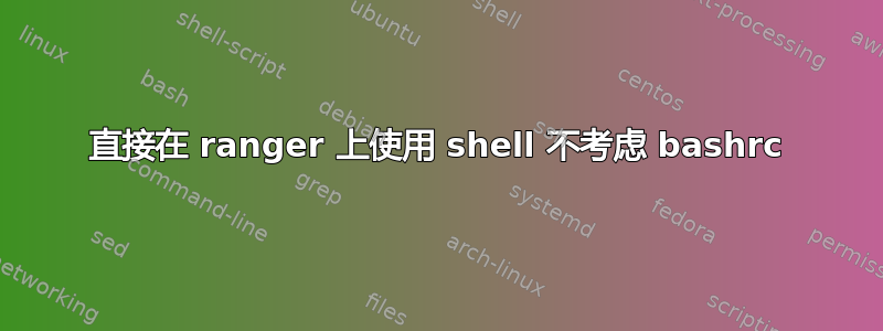 直接在 ranger 上使用 shell 不考虑 bashrc