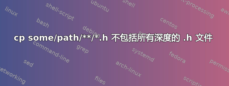 cp some/path/**/*.h 不包括所有深度的 .h 文件