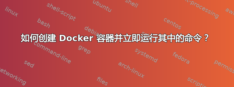 如何创建 Docker 容器并立即运行其中的命令？