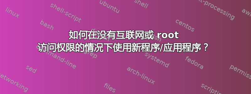 如何在没有互联网或 root 访问权限的情况下使用新程序/应用程序？