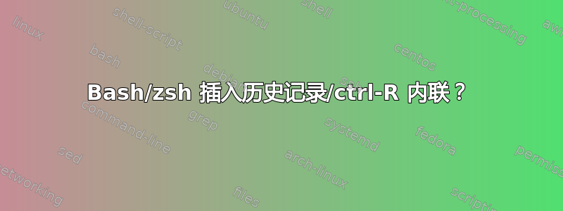 Bash/zsh 插入历史记录/ctrl-R 内联？