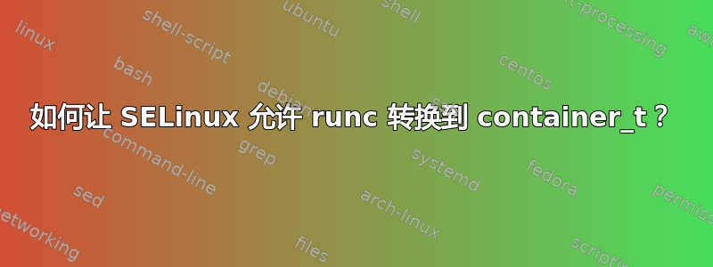 如何让 SELinux 允许 runc 转换到 container_t？