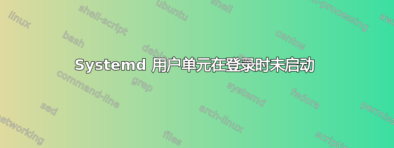 Systemd 用户单元在登录时未启动