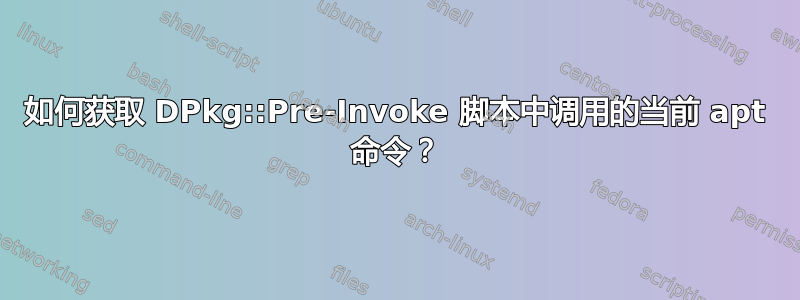 如何获取 DPkg::Pre-Invoke 脚本中调用的当前 apt 命令？