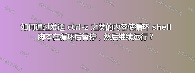 如何通过发送 ctrl-z 之类的内容使循环 shell 脚本在循环后暂停，然后继续运行？