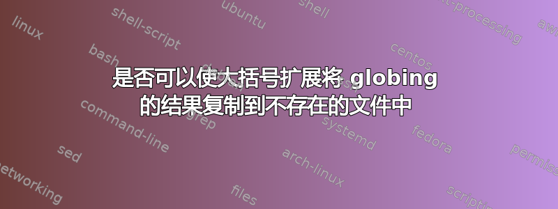 是否可以使大括号扩展将 globing 的结果复制到不存在的文件中