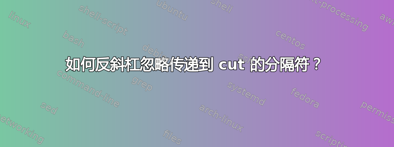 如何反斜杠忽略传递到 cut 的分隔符？