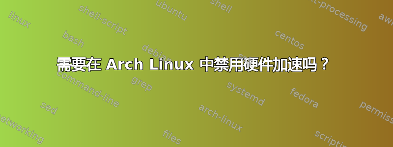 需要在 Arch Linux 中禁用硬件加速吗？