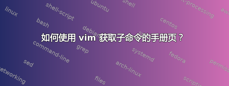 如何使用 vim 获取子命令的手册页？