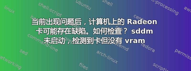 当前出现问题后，计算机上的 Radeon 卡可能存在缺陷。如何检查？ sddm 未启动，检测到卡但没有 vram