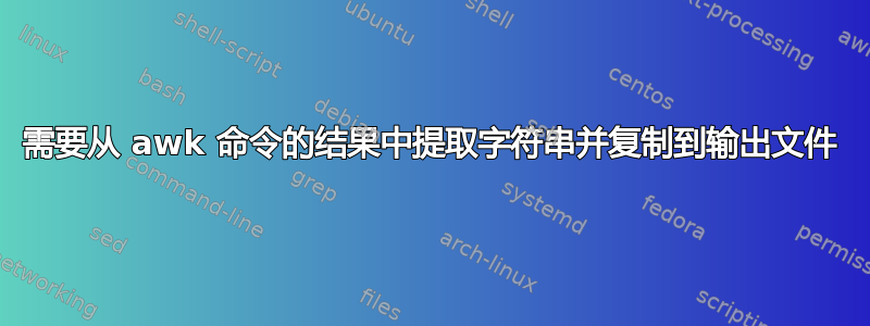 需要从 awk 命令的结果中提取字符串并复制到输出文件