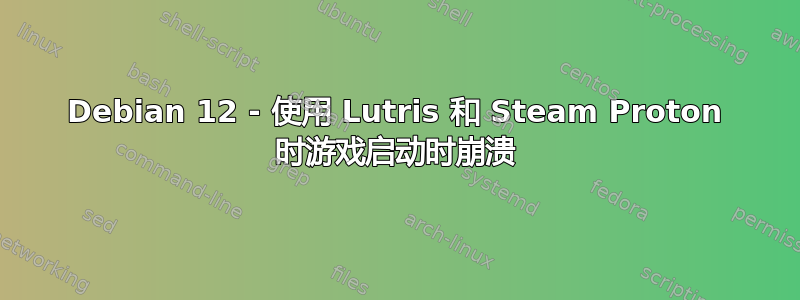 Debian 12 - 使用 Lutris 和 Steam Proton 时游戏启动时崩溃