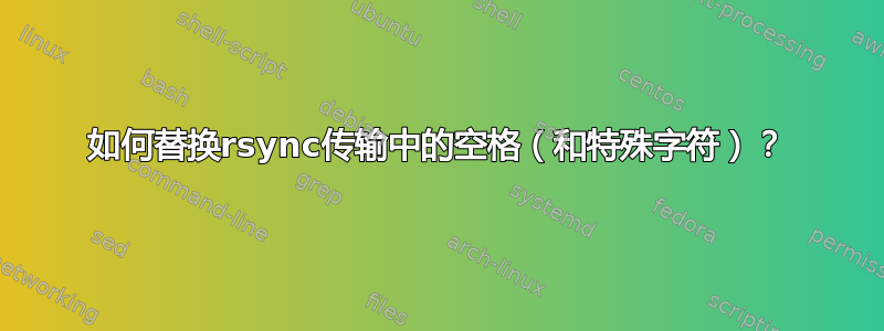 如何替换rsync传输中的空格（和特殊字符）？