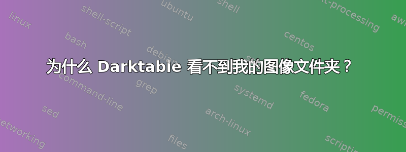 为什么 Darktable 看不到我的图像文件夹？