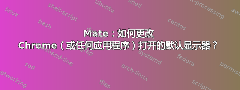 Mate：如何更改 Chrome（或任何应用程序）打开的默认显示器？