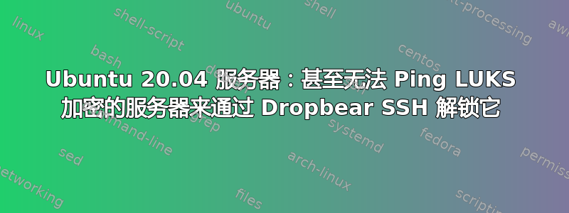 Ubuntu 20.04 服务器：甚至无法 Ping LUKS 加密的服务器来通过 Dropbear SSH 解锁它