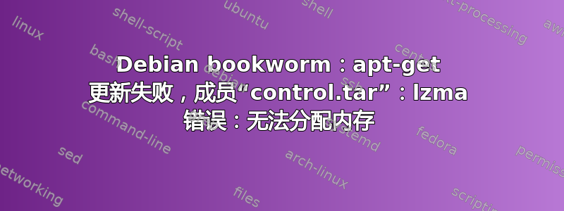 Debian bookworm：apt-get 更新失败，成员“control.tar”：lzma 错误：无法分配内存