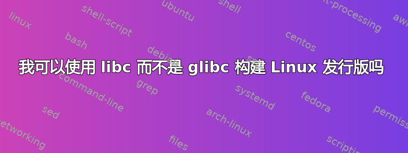 我可以使用 libc 而不是 glibc 构建 Linux 发行版吗