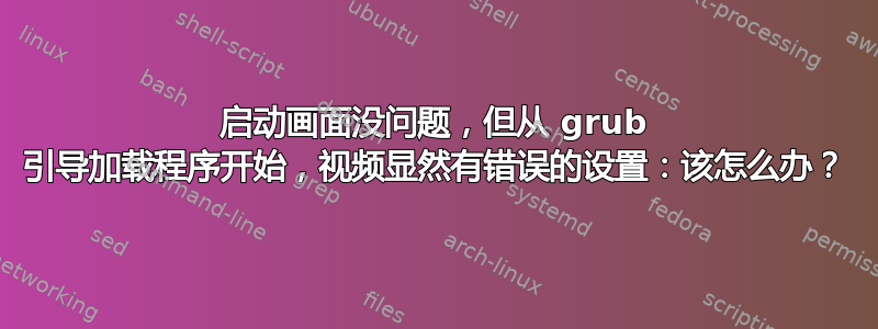 启动画面没问题，但从 grub 引导加载程序开始，视频显然有错误的设置：该怎么办？