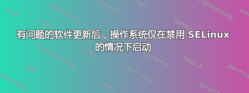 有问题的软件更新后，操作系统仅在禁用 SELinux 的情况下启动