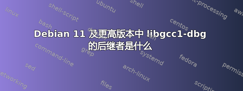 Debian 11 及更高版本中 libgcc1-dbg 的后继者是什么