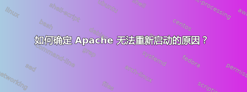 如何确定 Apache 无法重新启动的原因？