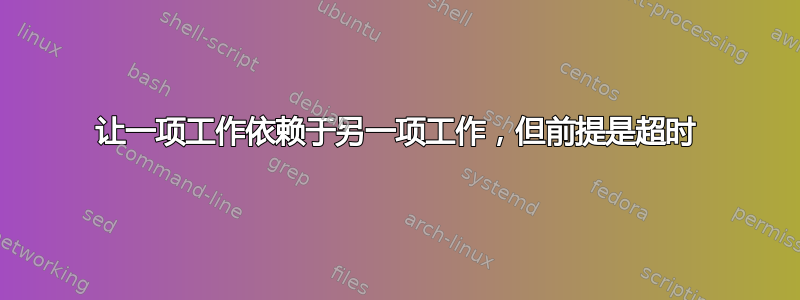 让一项工作依赖于另一项工作，但前提是超时