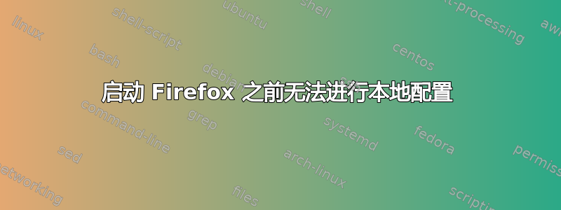 启动 Firefox 之前无法进行本地配置