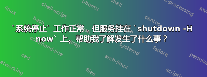 `系统停止` 工作正常，但服务挂在 `shutdown -H now` 上。帮助我了解发生了什么事？