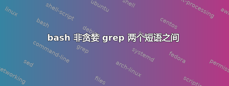 bash 非贪婪 grep 两个短语之间