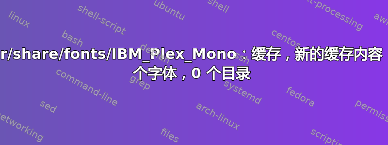 /usr/share/fonts/IBM_Plex_Mono：缓存，新的缓存内容：0 个字体，0 个目录