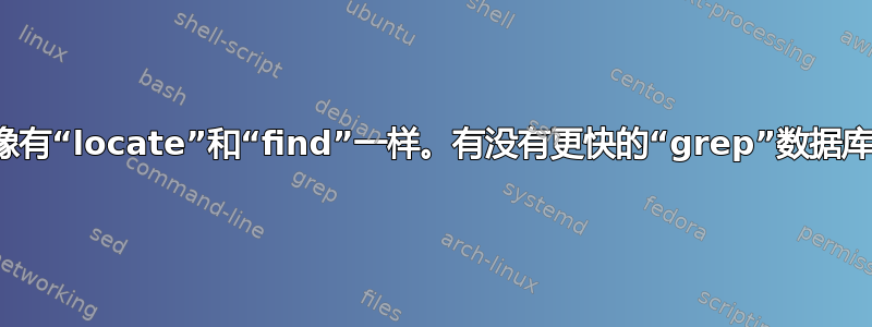 就像有“locate”和“find”一样。有没有更快的“grep”数据库​​？