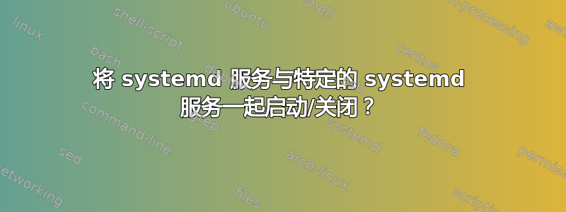 将 systemd 服务与特定的 systemd 服务一起启动/关闭？