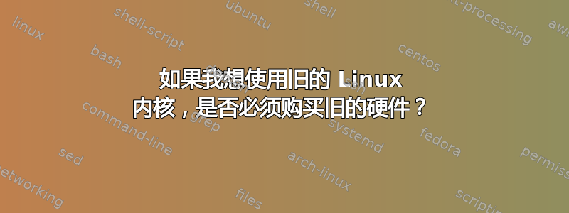 如果我想使用旧的 Linux 内核，是否必须购买旧的硬件？