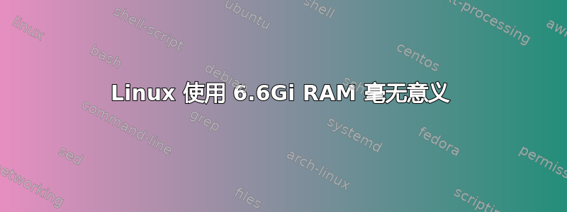 Linux 使用 6.6Gi RAM 毫无意义