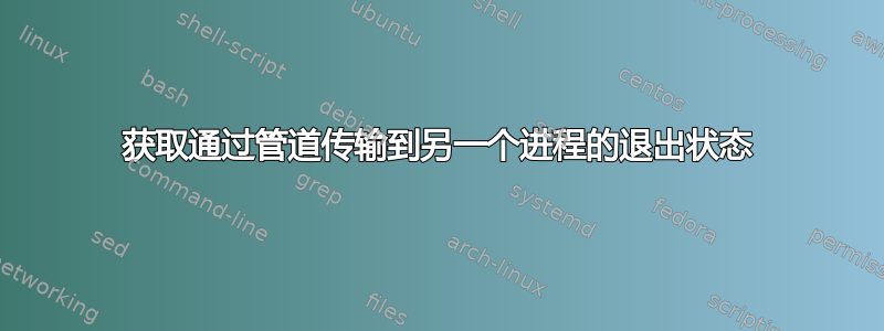 获取通过管道传输到另一个进程的退出状态