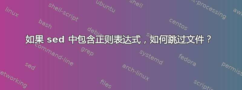 如果 sed 中包含正则表达式，如何跳过文件？