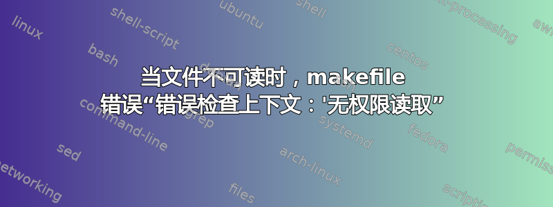 当文件不可读时，makefile 错误“错误检查上下文：'无权限读取”