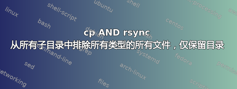 cp AND rsync 从所有子目录中排除所有类型的所有文件，仅保留目录