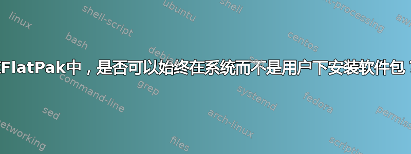 在FlatPak中，是否可以始终在系统而不是用户下安装软件包？