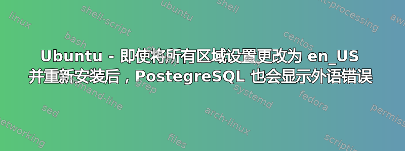 Ubuntu - 即使将所有区域设置更改为 en_US 并重新安装后，PostegreSQL 也会显示外语错误