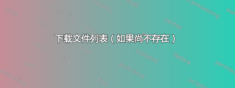 下载文件列表（如果尚不存在）