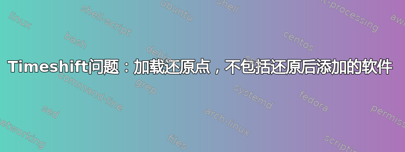 Timeshift问题：加载还原点，不包括还原后添加的软件