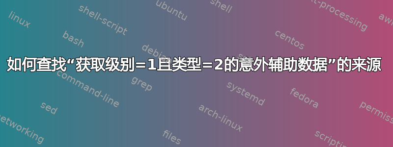 如何查找“获取级别=1且类型=2的意外辅助数据”的来源